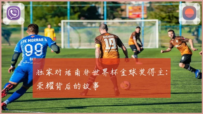 独家对话南非世界杯金球奖得主：荣耀背后的故事