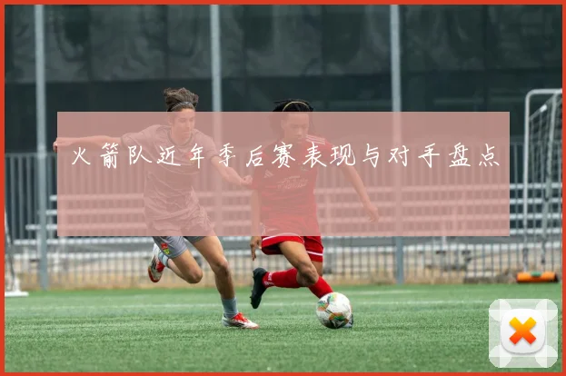 火箭队近年季后赛表现与对手盘点