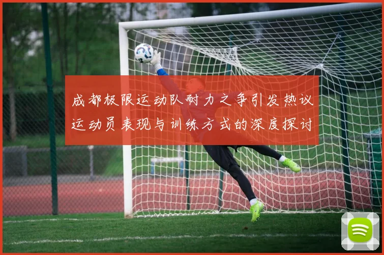 成都极限运动队耐力之争引发热议运动员表现与训练方式的深度探讨