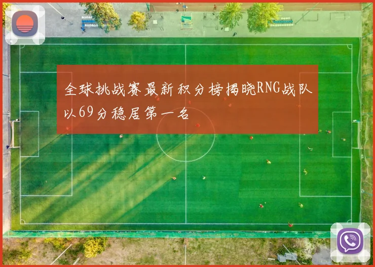 全球挑战赛最新积分榜揭晓RNG战队以69分稳居第一名