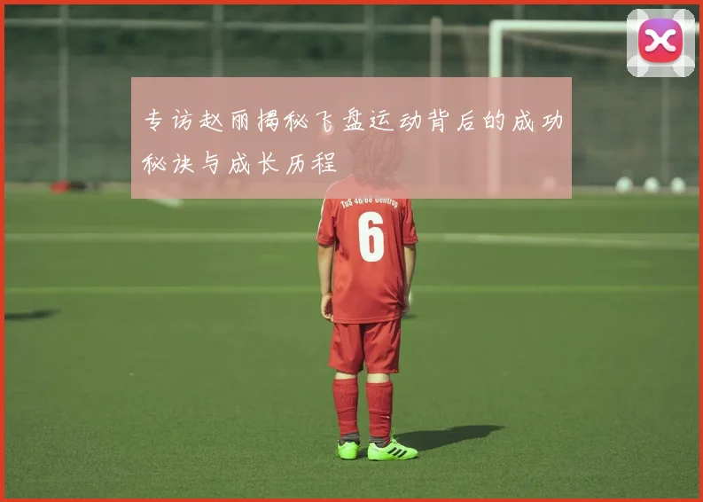 专访赵丽揭秘飞盘运动背后的成功秘诀与成长历程