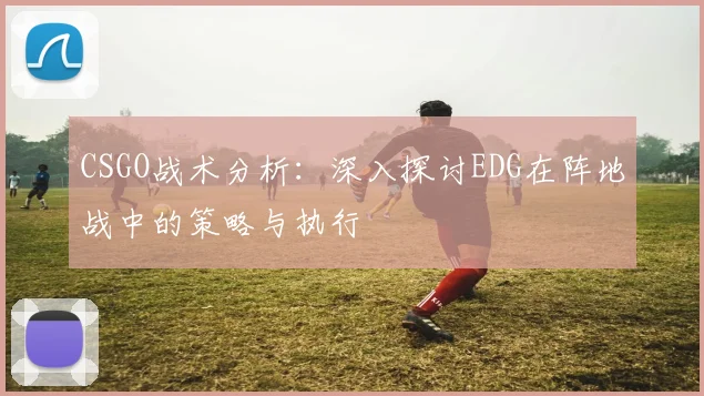 CSGO战术分析：深入探讨EDG在阵地战中的策略与执行