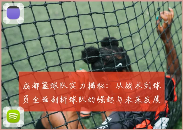 成都篮球队实力揭秘：从战术到球员全面剖析球队的崛起与未来发展
