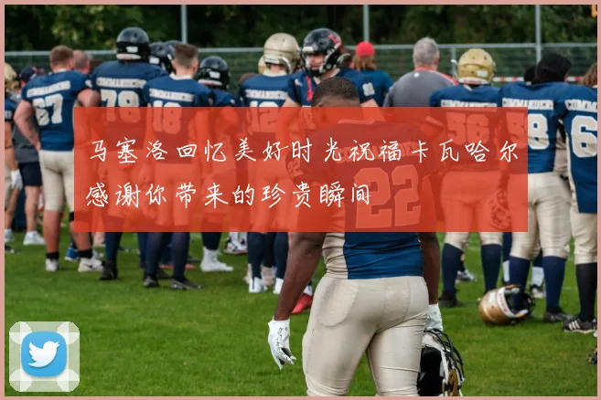 马塞洛回忆美好时光祝福卡瓦哈尔感谢你带来的珍贵瞬间