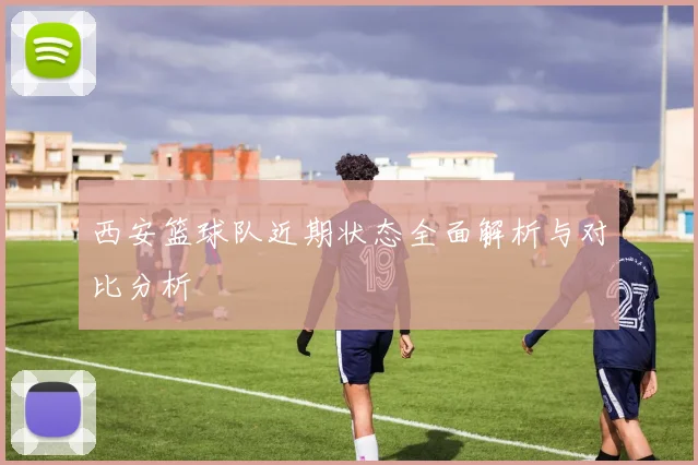 西安篮球队近期状态全面解析与对比分析