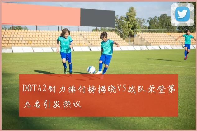 DOTA2耐力排行榜揭晓V5战队荣登第九名引发热议