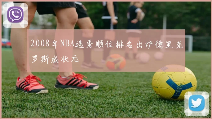 2008年NBA选秀顺位排名出炉德里克罗斯成状元
