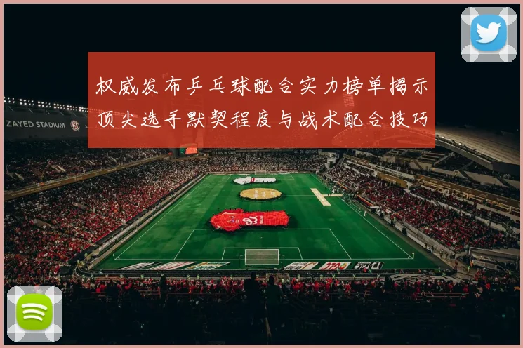 权威发布乒乓球配合实力榜单揭示顶尖选手默契程度与战术配合技巧