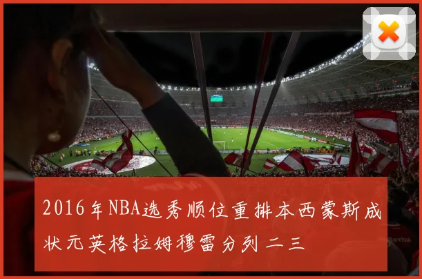 2016年NBA选秀顺位重排本西蒙斯成状元英格拉姆穆雷分列二三