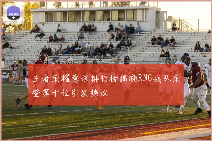 王者荣耀意识排行榜揭晓RNG战队荣登第十位引发热议