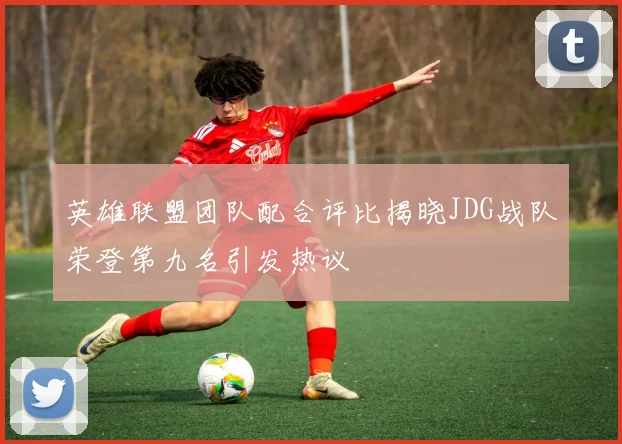 英雄联盟团队配合评比揭晓JDG战队荣登第九名引发热议