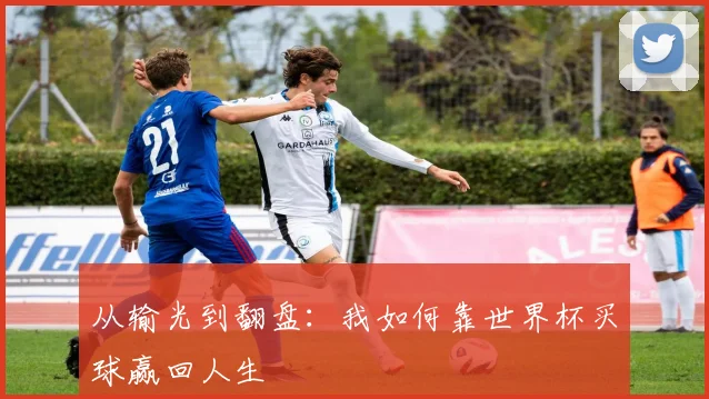 从输光到翻盘：我如何靠世界杯买球赢回人生