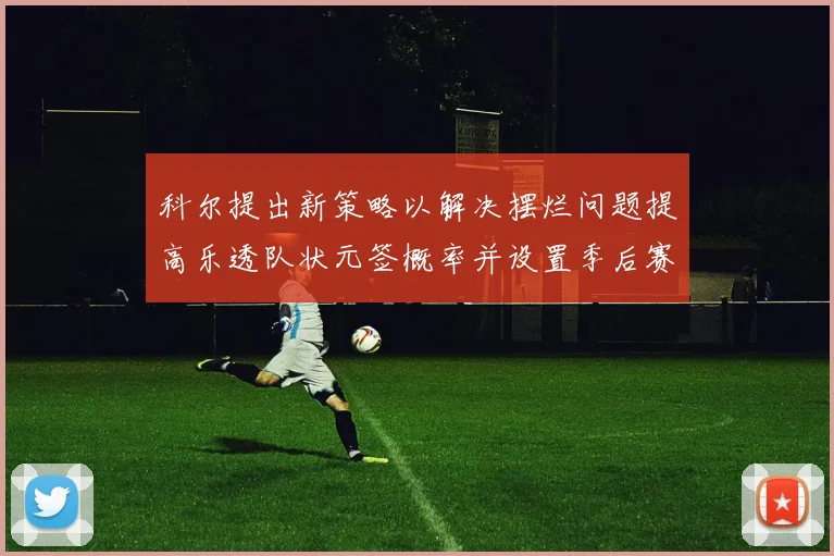 科尔提出新策略以解决摆烂问题提高乐透队状元签概率并设置季后赛奖励