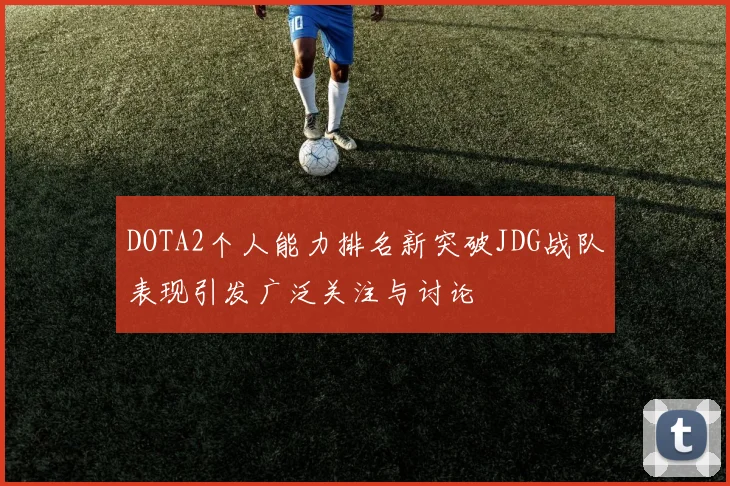 DOTA2个人能力排名新突破JDG战队表现引发广泛关注与讨论