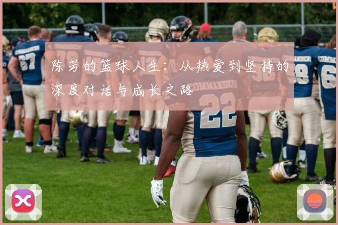陈芳的篮球人生：从热爱到坚持的深度对话与成长之路